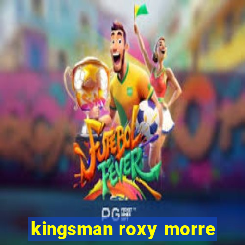 kingsman roxy morre